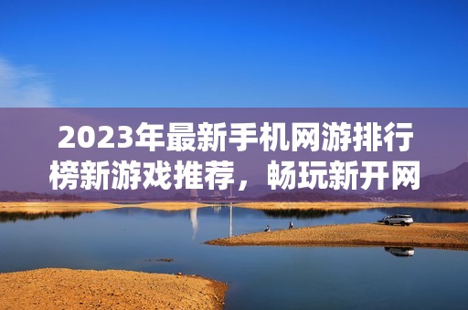 2023年最新手机网游排行榜新游戏推荐，畅玩新开网游精彩合集