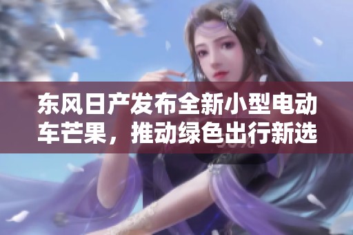 东风日产发布全新小型电动车芒果，推动绿色出行新选择