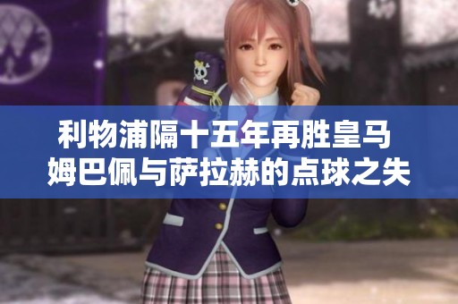 利物浦隔十五年再胜皇马 姆巴佩与萨拉赫的点球之失成关键