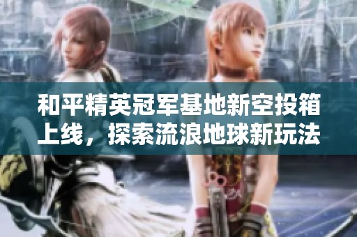 和平精英冠军基地新空投箱上线，探索流浪地球新玩法与技巧揭秘