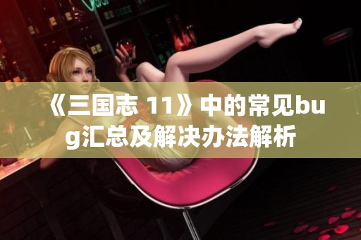 《三国志 11》中的常见bug汇总及解决办法解析