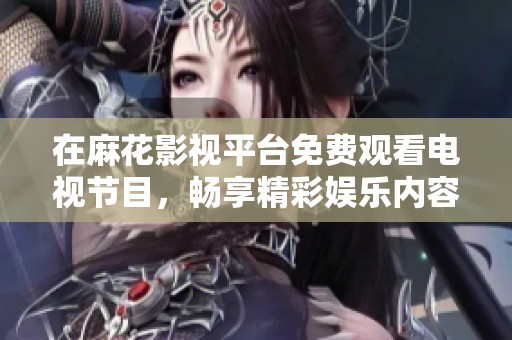 在麻花影视平台免费观看电视节目，畅享精彩娱乐内容