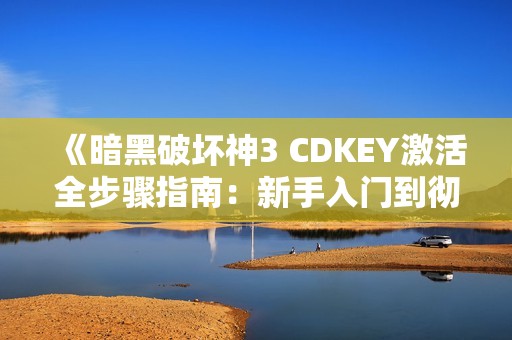 《暗黑破坏神3 CDKEY激活全步骤指南：新手入门到彻底激活》