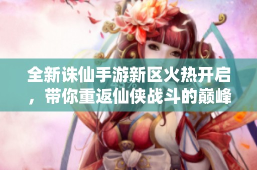 全新诛仙手游新区火热开启，带你重返仙侠战斗的巅峰时刻！