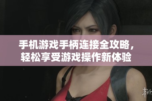 手机游戏手柄连接全攻略，轻松享受游戏操作新体验