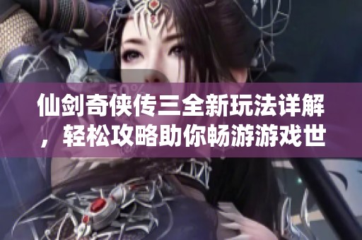 仙剑奇侠传三全新玩法详解，轻松攻略助你畅游游戏世界