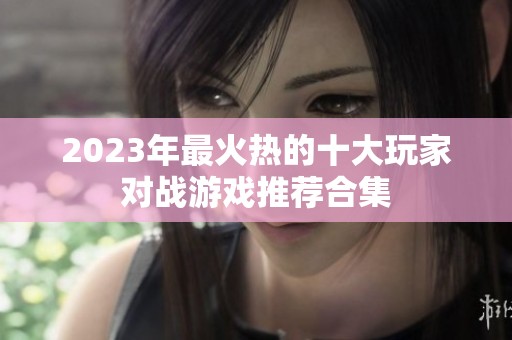 2023年最火热的十大玩家对战游戏推荐合集