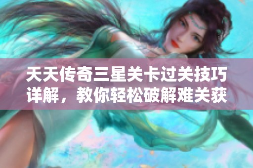 天天传奇三星关卡过关技巧详解，教你轻松破解难关获取胜利