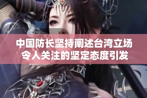 中国防长坚持阐述台湾立场 令人关注的坚定态度引发热议