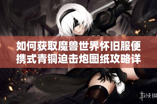 如何获取魔兽世界怀旧服便携式青铜迫击炮图纸攻略详解