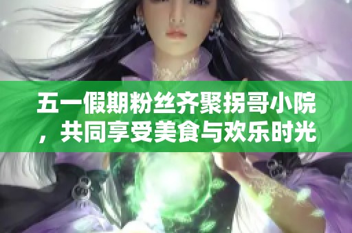 五一假期粉丝齐聚拐哥小院，共同享受美食与欢乐时光