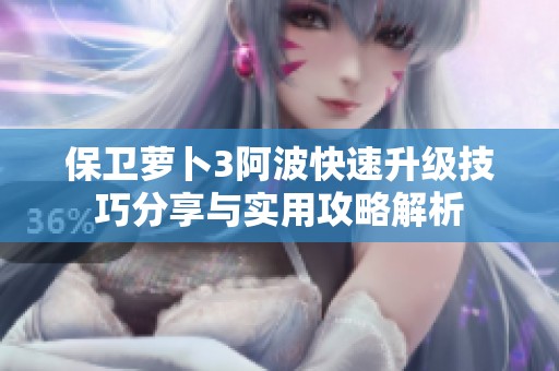 保卫萝卜3阿波快速升级技巧分享与实用攻略解析