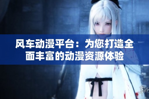 风车动漫平台：为您打造全面丰富的动漫资源体验