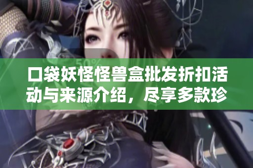 口袋妖怪怪兽盒批发折扣活动与来源介绍，尽享多款珍稀商品