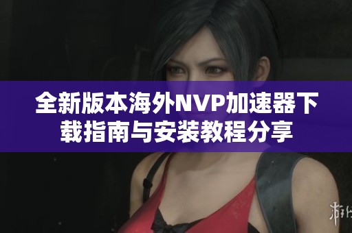 全新版本海外NVP加速器下载指南与安装教程分享