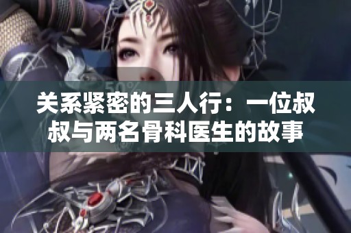 关系紧密的三人行：一位叔叔与两名骨科医生的故事