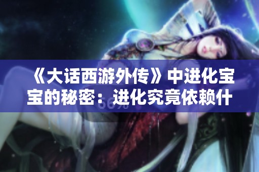 《大话西游外传》中进化宝宝的秘密：进化究竟依赖什么呢？