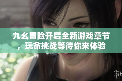 九幺冒险开启全新游戏章节，玩命挑战等待你来体验