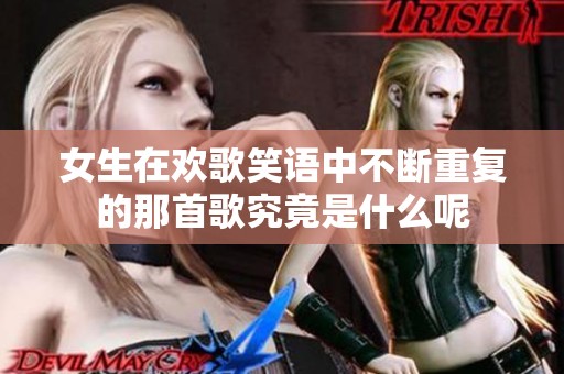 女生在欢歌笑语中不断重复的那首歌究竟是什么呢