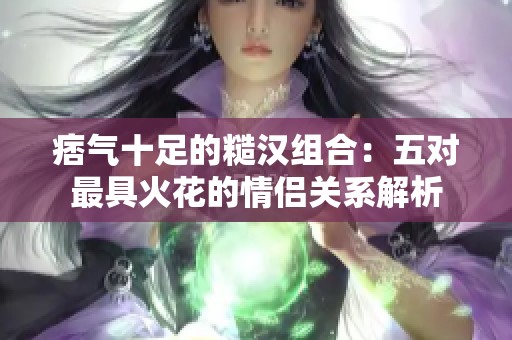 痞气十足的糙汉组合：五对最具火花的情侣关系解析