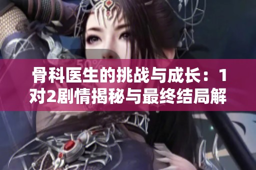 骨科医生的挑战与成长：1对2剧情揭秘与最终结局解析