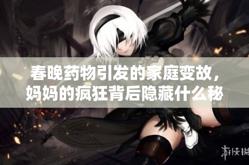 春晚药物引发的家庭变故，妈妈的疯狂背后隐藏什么秘密