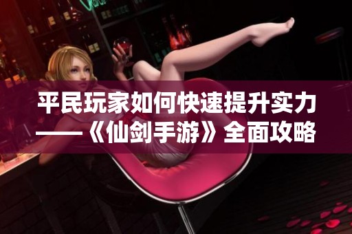 平民玩家如何快速提升实力——《仙剑手游》全面攻略解读