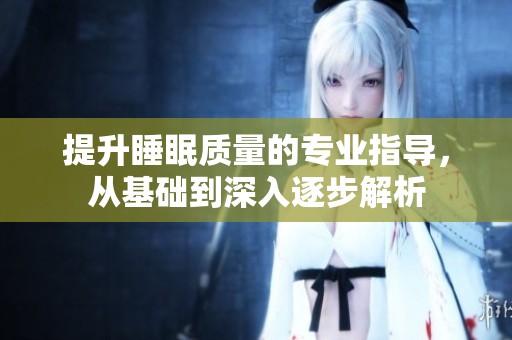 提升睡眠质量的专业指导，从基础到深入逐步解析