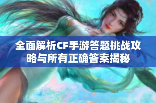 全面解析CF手游答题挑战攻略与所有正确答案揭秘