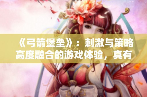 《弓箭堡垒》：刺激与策略高度融合的游戏体验，真有趣吗？