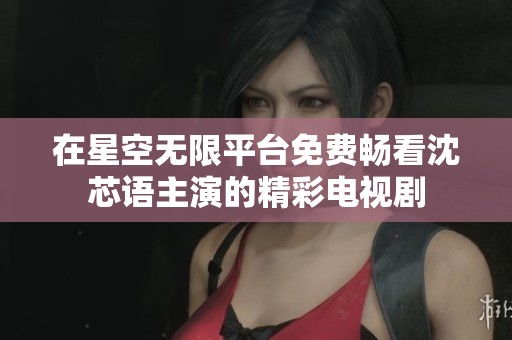 在星空无限平台免费畅看沈芯语主演的精彩电视剧