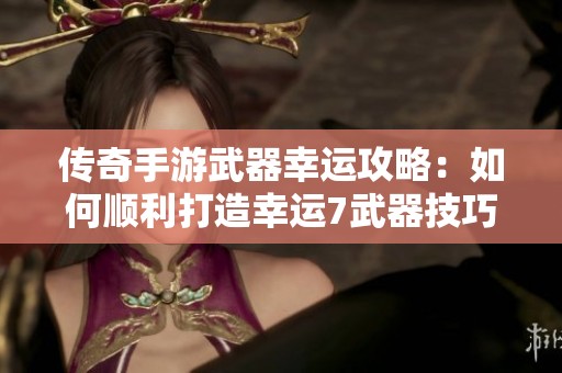 传奇手游武器幸运攻略：如何顺利打造幸运7武器技巧分享