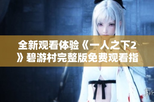 全新观看体验《一人之下2》碧游村完整版免费观看指南