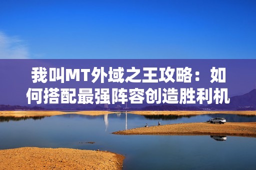 我叫MT外域之王攻略：如何搭配最强阵容创造胜利机会