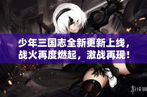 少年三国志全新更新上线，战火再度燃起，激战再现！