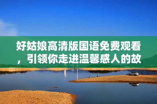 好姑娘高清版国语免费观看，引领你走进温馨感人的故事世界