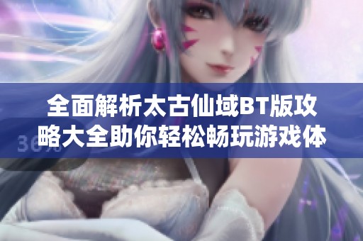全面解析太古仙域BT版攻略大全助你轻松畅玩游戏体验