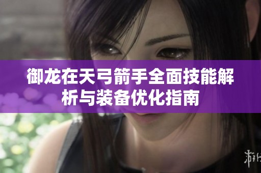 御龙在天弓箭手全面技能解析与装备优化指南