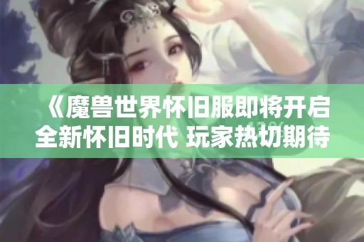 《魔兽世界怀旧服即将开启全新怀旧时代 玩家热切期待重温经典体验》