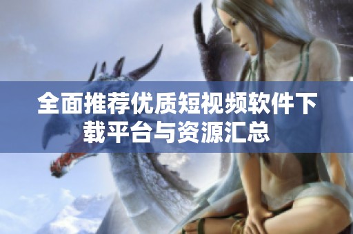 全面推荐优质短视频软件下载平台与资源汇总
