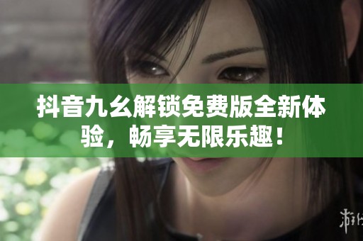 抖音九幺解锁免费版全新体验，畅享无限乐趣！