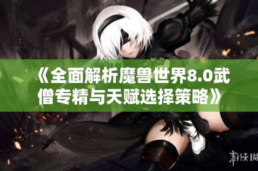 《全面解析魔兽世界8.0武僧专精与天赋选择策略》