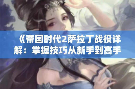 《帝国时代2萨拉丁战役详解：掌握技巧从新手到高手的全方位攻略》