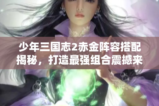 少年三国志2赤金阵容搭配揭秘，打造最强组合震撼来袭！