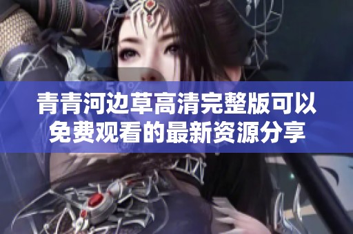 青青河边草高清完整版可以免费观看的最新资源分享