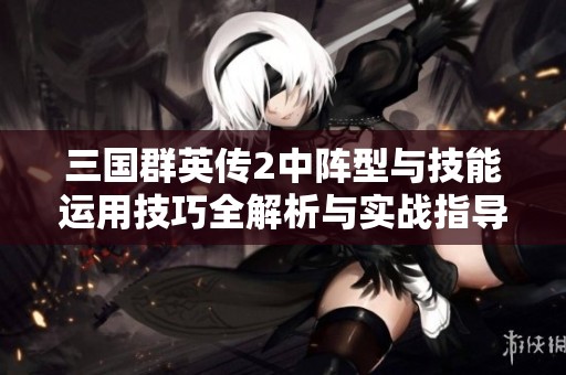 三国群英传2中阵型与技能运用技巧全解析与实战指导