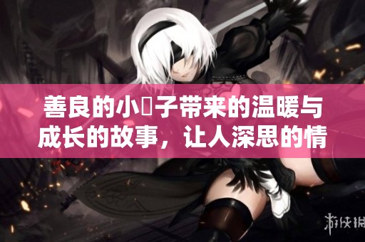 善良的小峓子带来的温暖与成长的故事，让人深思的情感旅程
