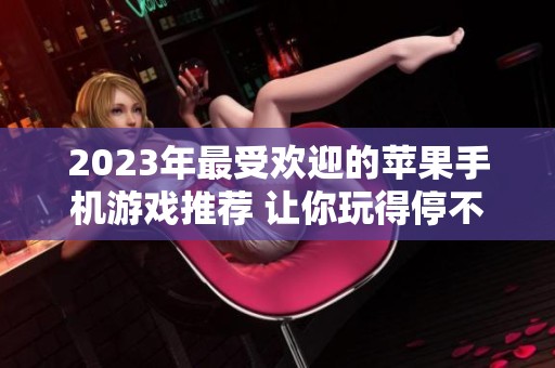 2023年最受欢迎的苹果手机游戏推荐 让你玩得停不下来