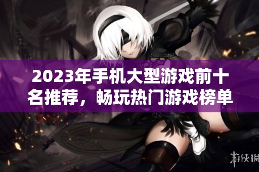 2023年手机大型游戏前十名推荐，畅玩热门游戏榜单解析
