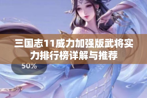 三国志11威力加强版武将实力排行榜详解与推荐
